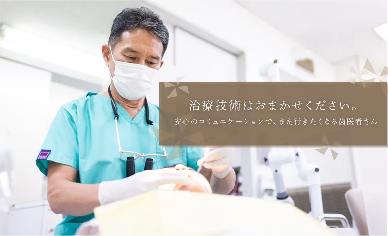治療技術はおまかせください。安心のコミュニケーションで、また行きたくなる歯医者さん